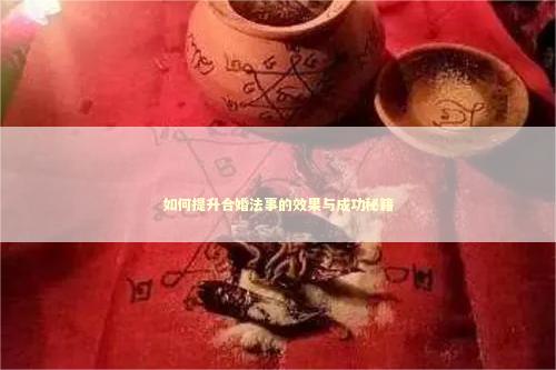 如何提升合婚法事的效果与成功秘籍