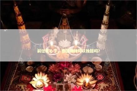 前任死心了，泰国佛牌可以挽回吗？