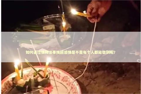 如何通过情降法事挽回感情是不是每个人都能做到呢？