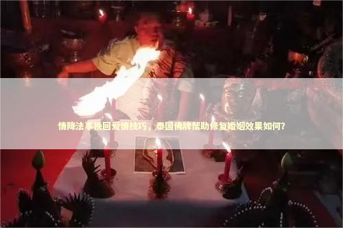 情降法事挽回爱情技巧，泰国佛牌帮助修复婚姻效果如何？