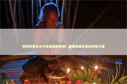 如何利用和合术修复婚姻情感？泰国情感法事的神秘力量