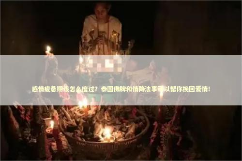 感情疲惫期该怎么度过？泰国佛牌和情降法事可以帮你挽回爱情！