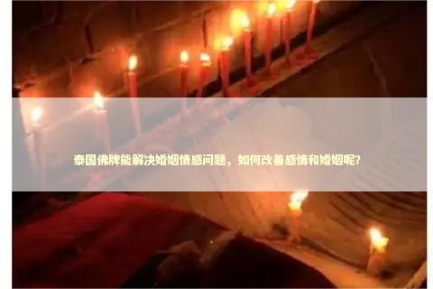 泰国佛牌能解决婚姻情感问题，如何改善感情和婚姻呢？