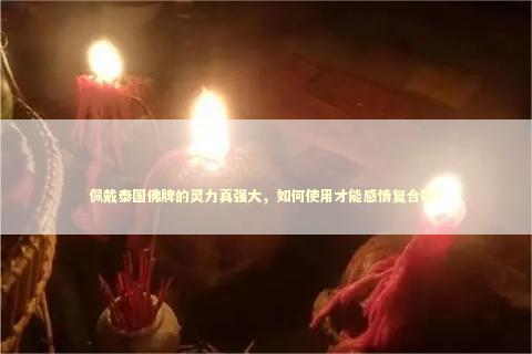 佩戴泰国佛牌的灵力真强大，如何使用才能感情复合呢？