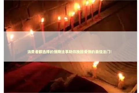 消费者都选择的情降法事助你挽回爱情的最佳法门！
