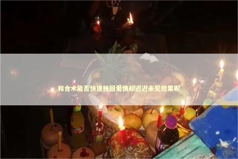 和合术能否快速挽回爱情却迟迟未见效果呢