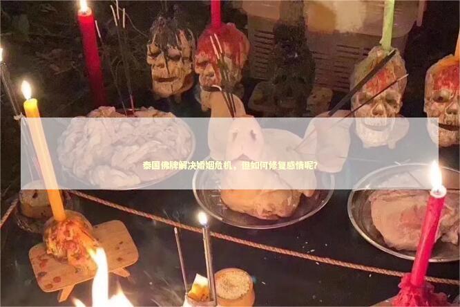 泰国佛牌解决婚姻危机，但如何修复感情呢？
