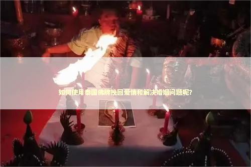 如何使用泰国佛牌挽回爱情和解决婚姻问题呢？