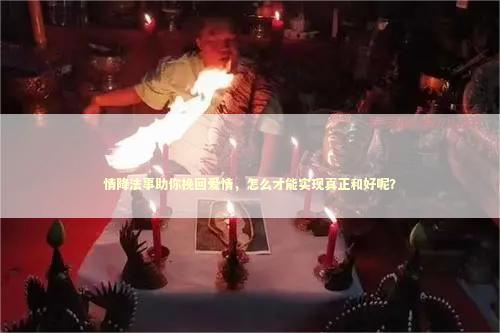 情降法事助你挽回爱情，怎么才能实现真正和好呢？