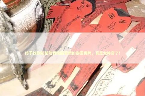 终于找到能帮助我挽回爱情的泰国佛牌，真是太神奇了！