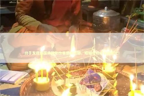 终于发现泰国佛牌能改善感情问题，婚姻危机中真能帮忙！