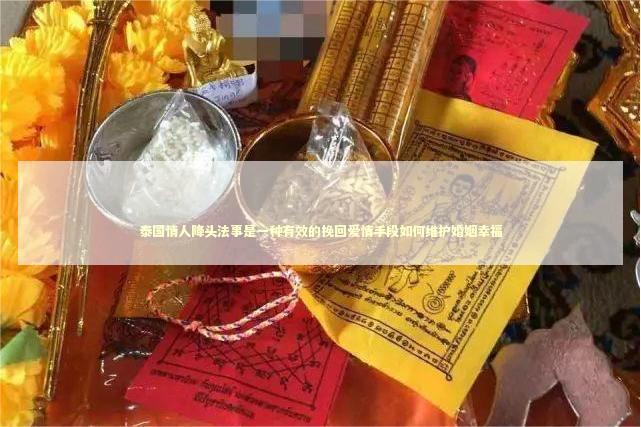 泰国情人降头法事是一种有效的挽回爱情手段如何维护婚姻幸福