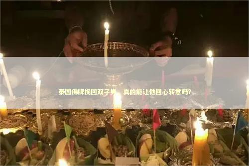 泰国佛牌挽回双子男，真的能让他回心转意吗？