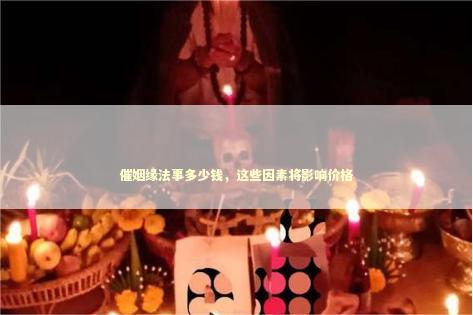 催姻缘法事多少钱，这些因素将影响价格