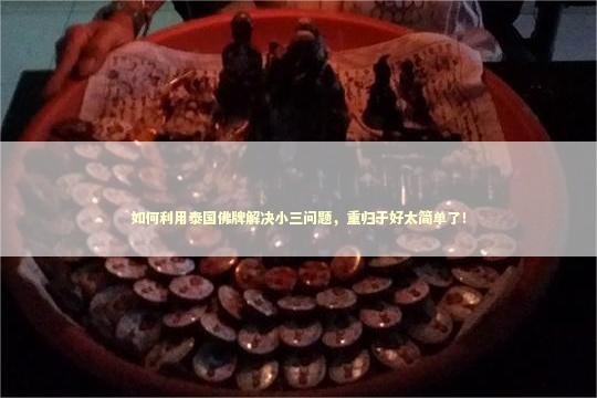 如何利用泰国佛牌解决小三问题，重归于好太简单了！
