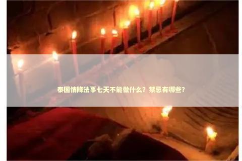 泰国情降法事七天不能做什么？禁忌有哪些？