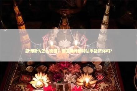 感情硬伤怎么挽回？泰国佛牌情降法事能帮你吗？
