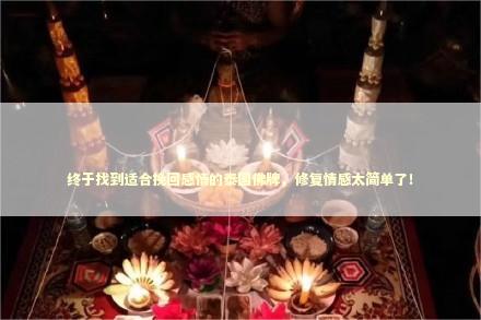 终于找到适合挽回感情的泰国佛牌，修复情感太简单了！