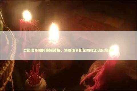 泰国法事如何挽回爱情，情降法事能帮助你走出困境吗？