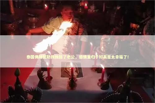 泰国佛牌帮助我挽回了老公，感情重归于好真是太幸福了！