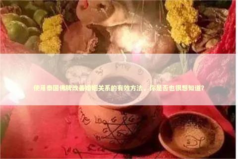 使用泰国佛牌改善婚姻关系的有效方法，你是否也很想知道？