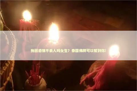 挽回感情不丢人吗女生？泰国佛牌可以帮到你！