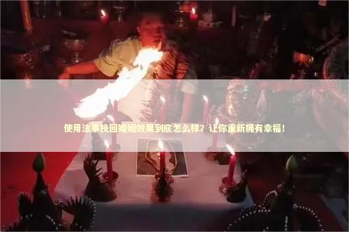 使用法事挽回婚姻效果到底怎么样？让你重新拥有幸福！