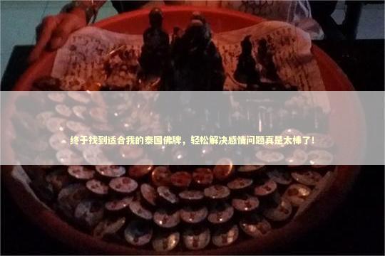 终于找到适合我的泰国佛牌，轻松解决感情问题真是太棒了！