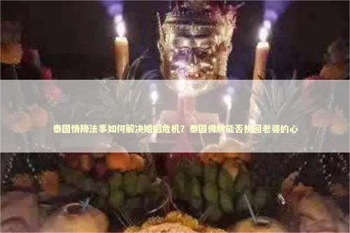 泰国情降法事如何解决婚姻危机？泰国佛牌能否挽回老婆的心