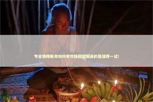 专业情降服务如何有效挽回婚姻真的是值得一试！
