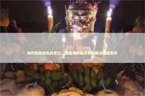 如何挽回出轨的老公，泰国佛牌能否帮助解决情感危机