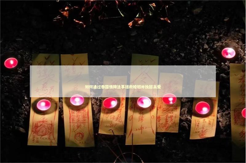如何通过泰国情降法事拯救婚姻并挽回真爱