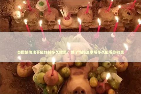 泰国情降法事能维持多久效果？做了情降法事后多久能看到效果