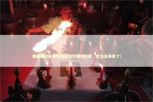 泰国佛牌能有效挽回婚外情中的爱，灵力太神奇了！