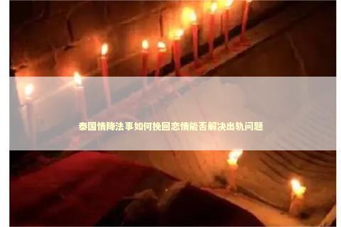 泰国情降法事如何挽回恋情能否解决出轨问题