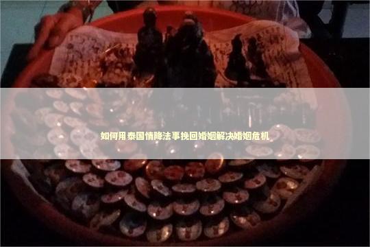 如何用泰国情降法事挽回婚姻解决婚姻危机