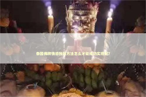 泰国佛牌情感挽回方法怎么才能成功实现呢？
