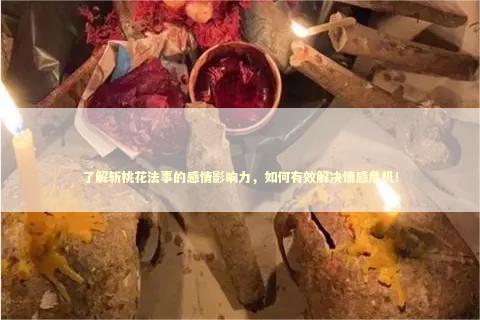 了解斩桃花法事的感情影响力，如何有效解决情感危机！