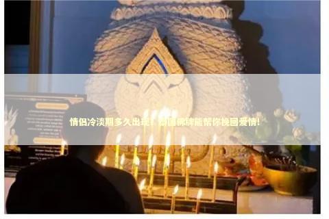 情侣冷淡期多久出现？泰国佛牌能帮你挽回爱情！