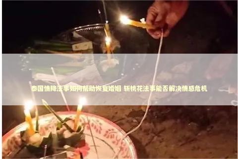泰国情降法事如何帮助恢复婚姻 斩桃花法事能否解决情感危机