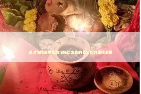 通过情降法事帮助你挽回出轨的老公如何重拾幸福
