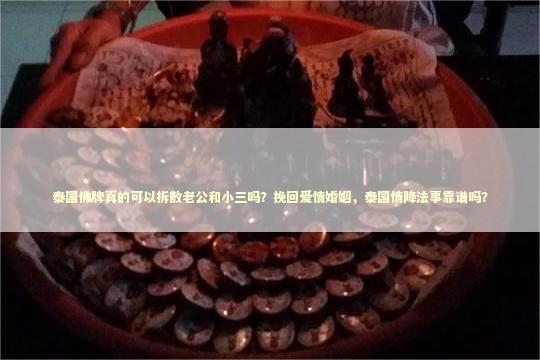 泰国佛牌真的可以拆散老公和小三吗？挽回爱情婚姻，泰国情降法事靠谱吗？