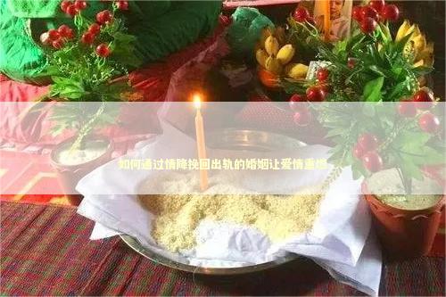 如何通过情降挽回出轨的婚姻让爱情重燃