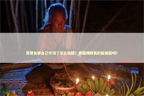 男朋友被自己作没了怎么挽回？泰国佛牌真的能挽回吗？